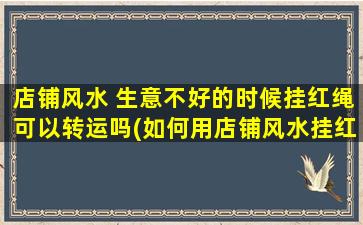 店铺风水 生意不好的时候挂红绳可以转运吗(如何用店铺风水挂红绳转运生意？)